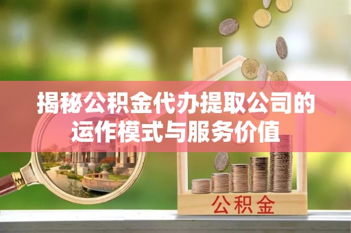 和顺揭秘公积金代办提取公司的运作模式与服务价值
