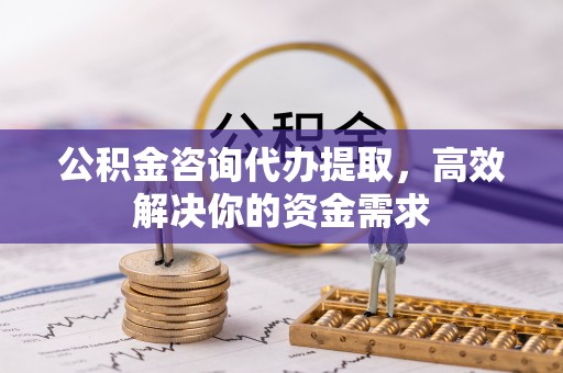 和顺公积金咨询代办提取，高效解决你的资金需求