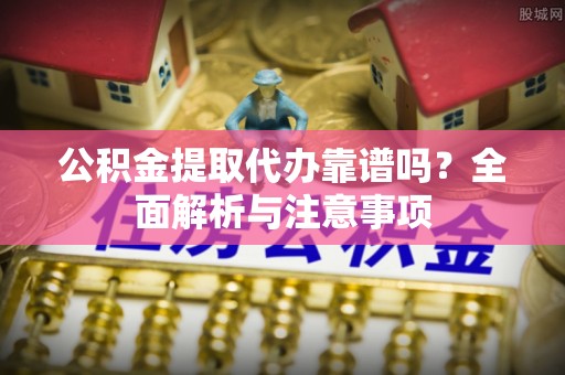 和顺公积金提取代办靠谱吗？全面解析与注意事项