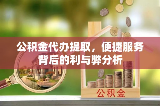 和顺公积金代办提取，便捷服务背后的利与弊分析