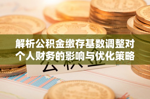 和顺解析公积金缴存基数调整对个人财务的影响与优化策略