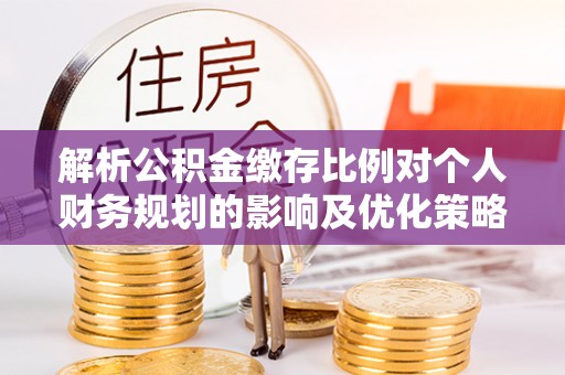 和顺解析公积金缴存比例对个人财务规划的影响及优化策略