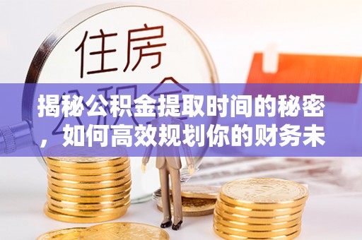 和顺揭秘公积金提取时间的秘密，如何高效规划你的财务未来