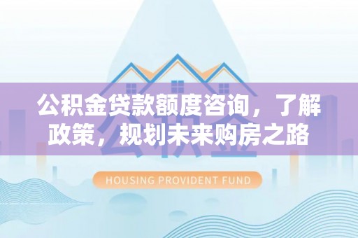 和顺公积金贷款额度咨询，了解政策，规划未来购房之路