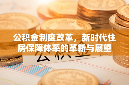 和顺公积金制度改革，新时代住房保障体系的革新与展望