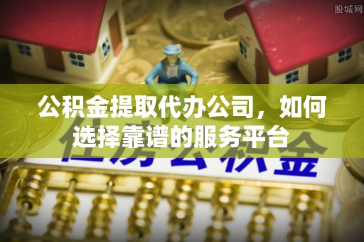 和顺公积金提取代办公司，如何选择靠谱的服务平台