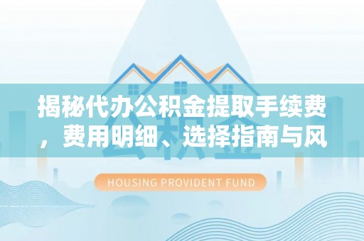 和顺揭秘代办公积金提取手续费，费用明细、选择指南与风险防范