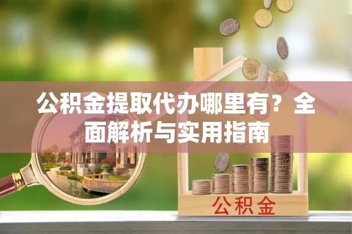 和顺公积金提取代办哪里有？全面解析与实用指南