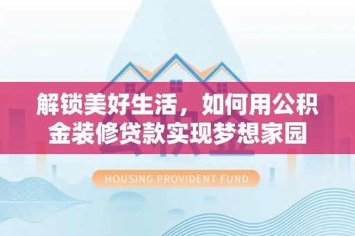 和顺解锁美好生活，如何用公积金装修贷款实现梦想家园
