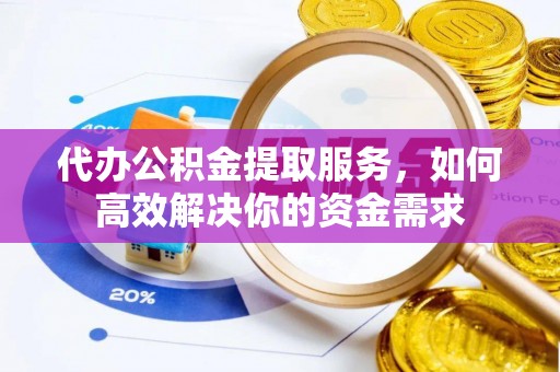 和顺代办公积金提取服务，如何高效解决你的资金需求