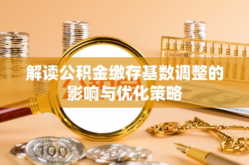 和顺解读公积金缴存基数调整的影响与优化策略
