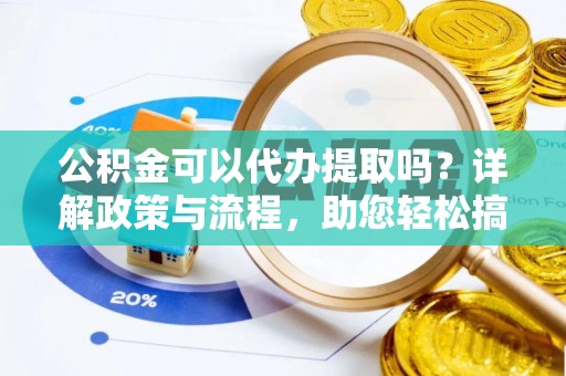 和顺公积金可以代办提取吗？详解政策与流程，助您轻松搞定！