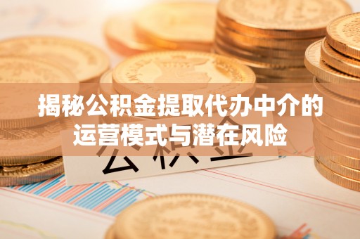 和顺揭秘公积金提取代办中介的运营模式与潜在风险