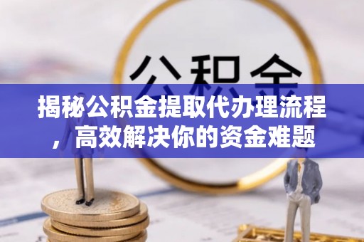 和顺揭秘公积金提取代办理流程，高效解决你的资金难题