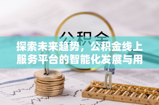 和顺探索未来趋势，公积金线上服务平台的智能化发展与用户便利性提升