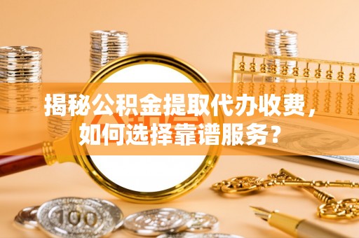 和顺揭秘公积金提取代办收费，如何选择靠谱服务？