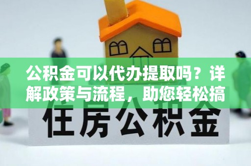 和顺公积金可以代办提取吗？详解政策与流程，助您轻松搞定！