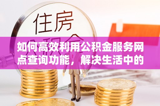 和顺如何高效利用公积金服务网点查询功能，解决生活中的资金难题