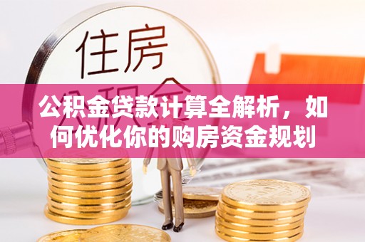 和顺公积金贷款计算全解析，如何优化你的购房资金规划