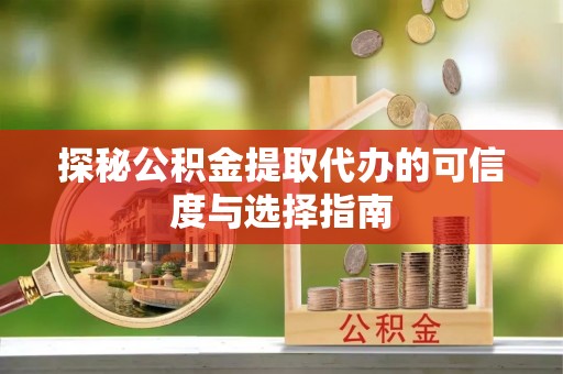 和顺探秘公积金提取代办的可信度与选择指南