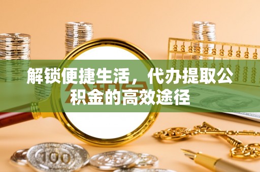 和顺解锁便捷生活，代办提取公积金的高效途径