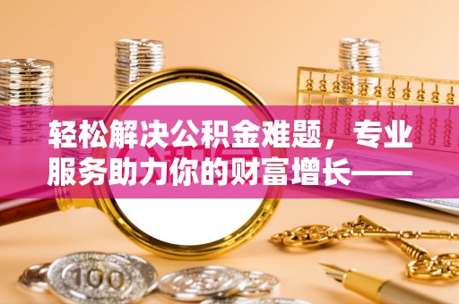 和顺轻松解决公积金难题，专业服务助力你的财富增长——代办公积金提取