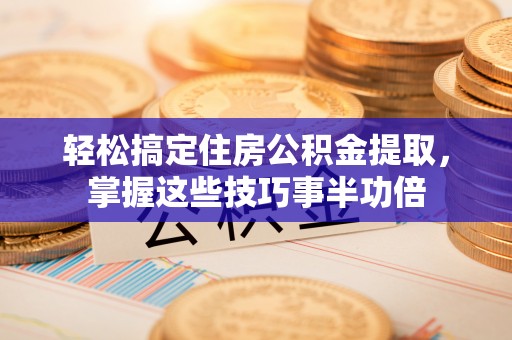 和顺轻松搞定住房公积金提取，掌握这些技巧事半功倍