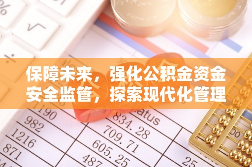 和顺保障未来，强化公积金资金安全监管，探索现代化管理新路径