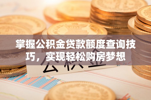 和顺掌握公积金贷款额度查询技巧，实现轻松购房梦想