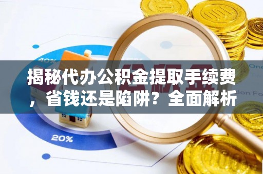 和顺揭秘代办公积金提取手续费，省钱还是陷阱？全面解析与避坑指南