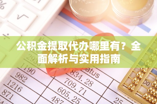 和顺公积金提取代办哪里有？全面解析与实用指南