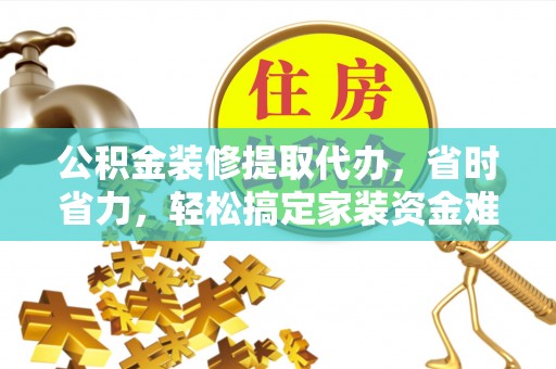 和顺公积金装修提取代办，省时省力，轻松搞定家装资金难题