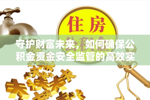 和顺守护财富未来，如何确保公积金资金安全监管的高效实施