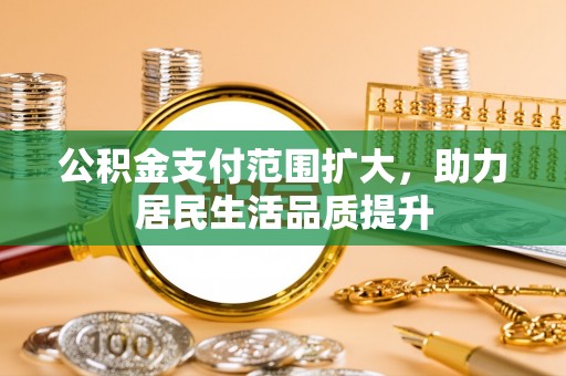和顺公积金支付范围扩大，助力居民生活品质提升