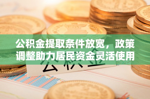 和顺公积金提取条件放宽，政策调整助力居民资金灵活使用