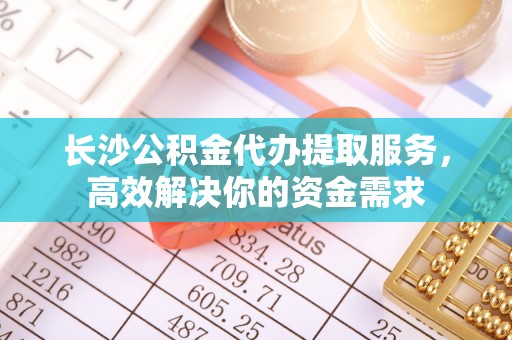 和顺长沙公积金代办提取服务，高效解决你的资金需求