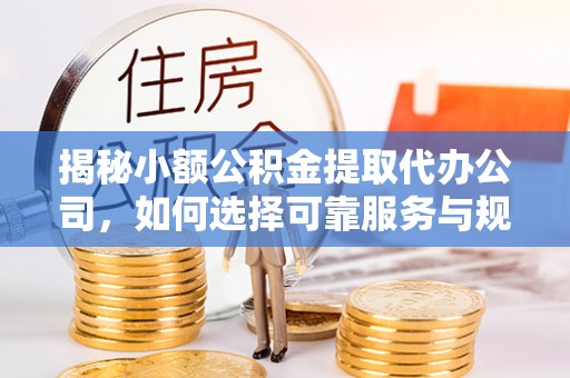 和顺揭秘小额公积金提取代办公司，如何选择可靠服务与规避风险