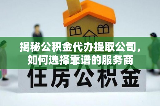 和顺揭秘公积金代办提取公司，如何选择靠谱的服务商