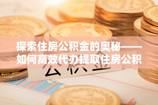 和顺探索住房公积金的奥秘——如何高效代办提取住房公积金
