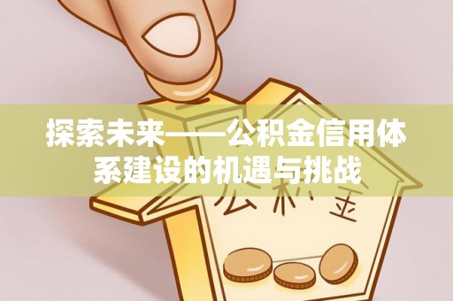 和顺探索未来——公积金信用体系建设的机遇与挑战
