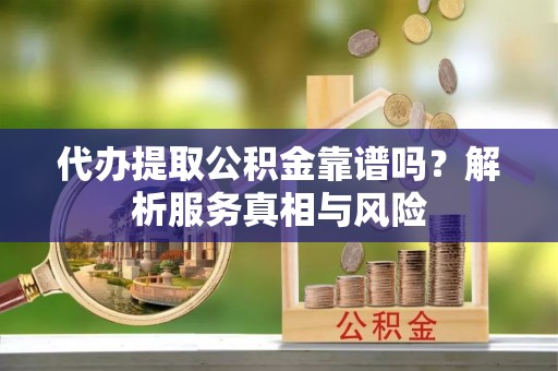 和顺代办提取公积金靠谱吗？解析服务真相与风险