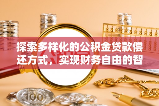 和顺探索多样化的公积金贷款偿还方式，实现财务自由的智慧选择