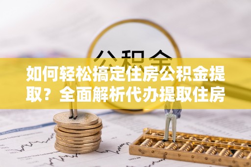 和顺如何轻松搞定住房公积金提取？全面解析代办提取住房公积金流程