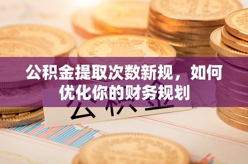 和顺公积金提取次数新规，如何优化你的财务规划