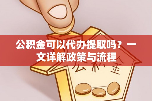 和顺公积金可以代办提取吗？一文详解政策与流程