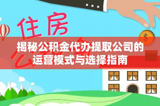 和顺揭秘公积金代办提取公司的运营模式与选择指南