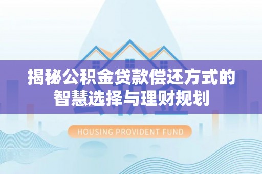 和顺揭秘公积金贷款偿还方式的智慧选择与理财规划