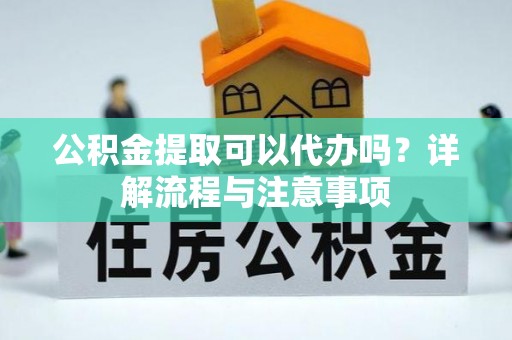 和顺公积金提取可以代办吗？详解流程与注意事项