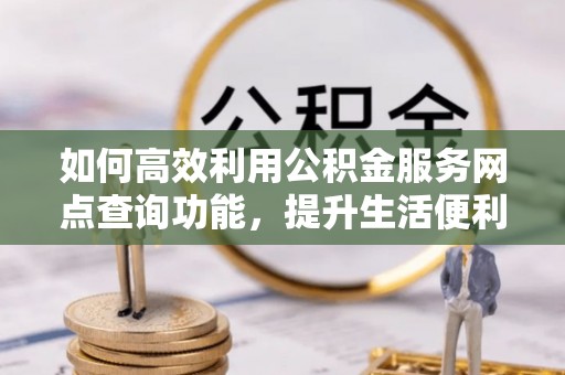 和顺如何高效利用公积金服务网点查询功能，提升生活便利性