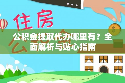 和顺公积金提取代办哪里有？全面解析与贴心指南